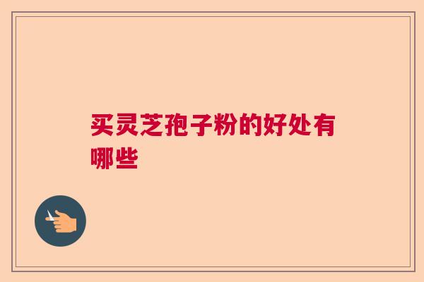 买灵芝孢子粉的好处有哪些
