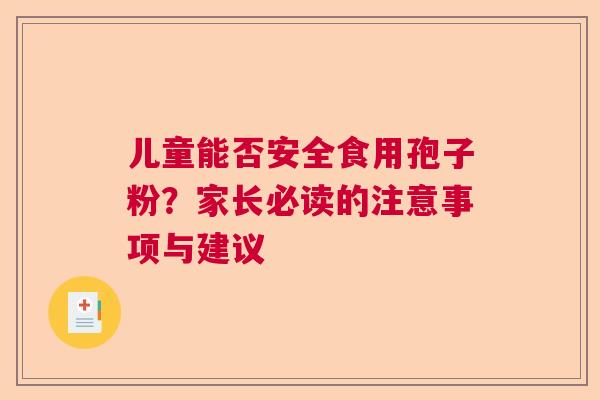 儿童能否安全食用孢子粉？家长必读的注意事项与建议