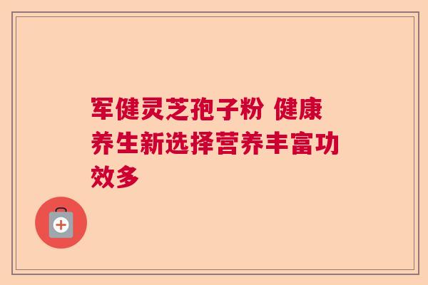 军健灵芝孢子粉 健康养生新选择营养丰富功效多