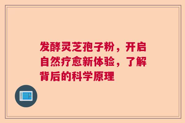 发酵灵芝孢子粉，开启自然疗愈新体验，了解背后的科学原理