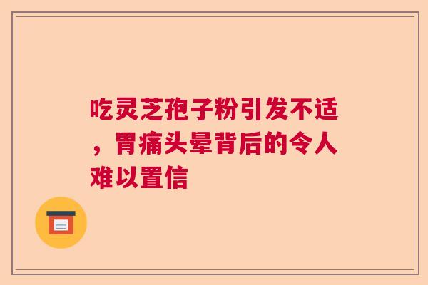 吃灵芝孢子粉引发不适，胃痛头晕背后的令人难以置信
