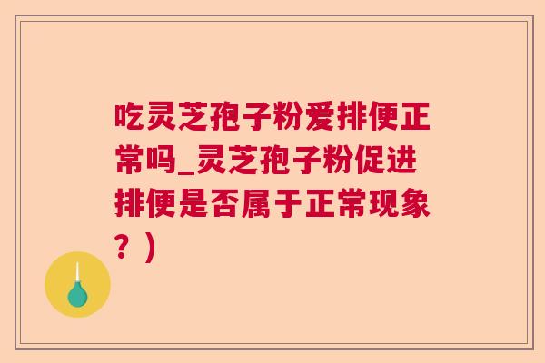 吃灵芝孢子粉爱排便正常吗_灵芝孢子粉促进排便是否属于正常现象？)