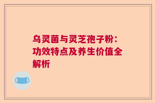 乌灵菌与灵芝孢子粉：功效特点及养生价值全解析