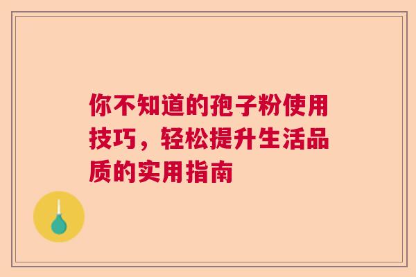 你不知道的孢子粉使用技巧，轻松提升生活品质的实用指南