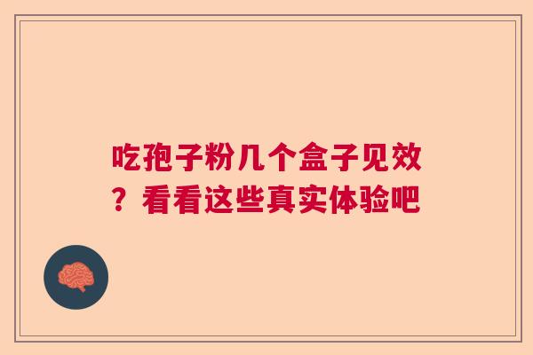 吃孢子粉几个盒子见效？看看这些真实体验吧