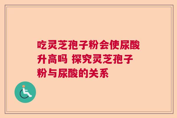吃灵芝孢子粉会使尿酸升高吗 探究灵芝孢子粉与尿酸的关系