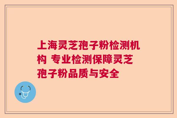 上海灵芝孢子粉检测机构 专业检测保障灵芝孢子粉品质与安全