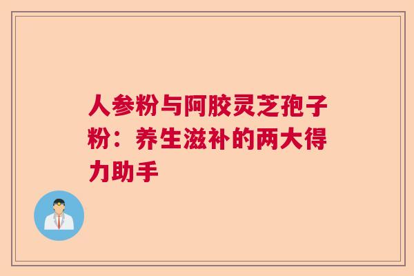 人参粉与阿胶灵芝孢子粉：养生滋补的两大得力助手