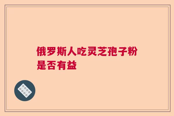 俄罗斯人吃灵芝孢子粉是否有益