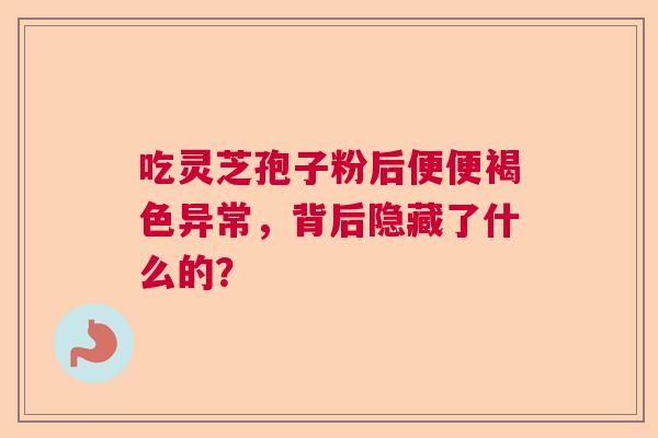 吃灵芝孢子粉后便便褐色异常，背后隐藏了什么的？