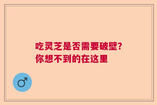 吃灵芝是否需要破壁？你想不到的在这里