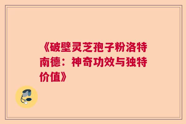 《破壁灵芝孢子粉洛特南德：神奇功效与独特价值》