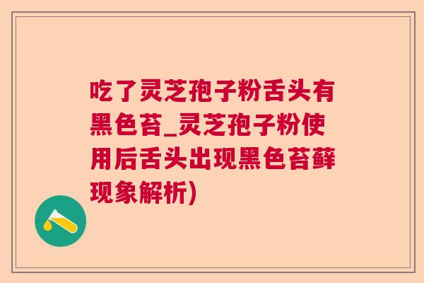 吃了灵芝孢子粉舌头有黑色苔_灵芝孢子粉使用后舌头出现黑色苔藓现象解析)
