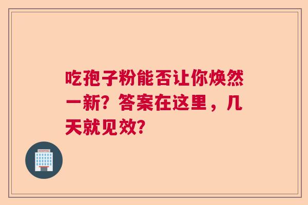 吃孢子粉能否让你焕然一新？答案在这里，几天就见效？