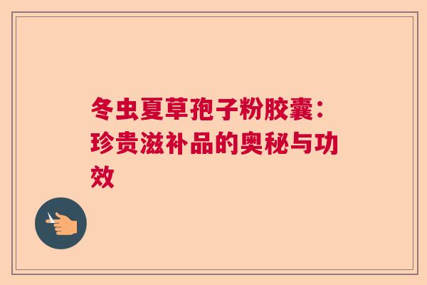 冬虫夏草孢子粉胶囊：珍贵滋补品的奥秘与功效