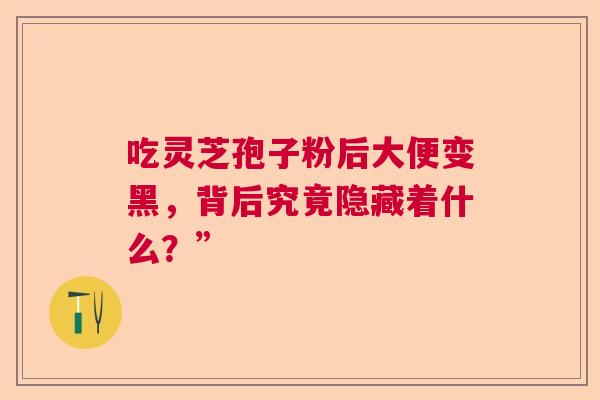 吃灵芝孢子粉后大便变黑，背后究竟隐藏着什么？”