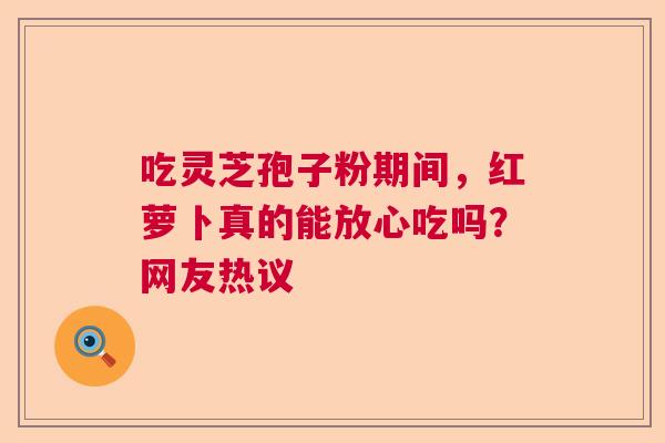 吃灵芝孢子粉期间，红萝卜真的能放心吃吗？网友热议