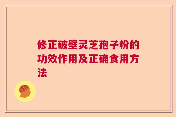 修正破壁灵芝孢子粉的功效作用及正确食用方法