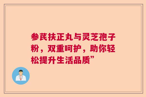 参芪扶正丸与灵芝孢子粉，双重呵护，助你轻松提升生活品质”