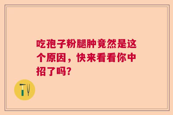 吃孢子粉腿肿竟然是这个原因，快来看看你中招了吗？