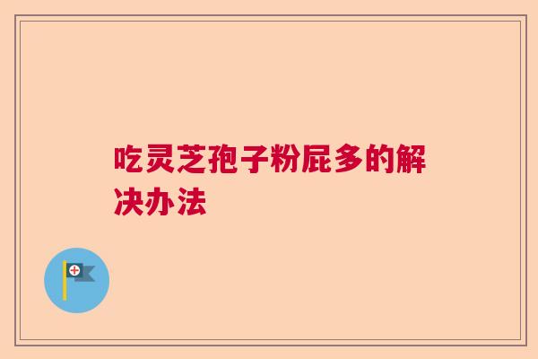 吃灵芝孢子粉屁多的解决办法