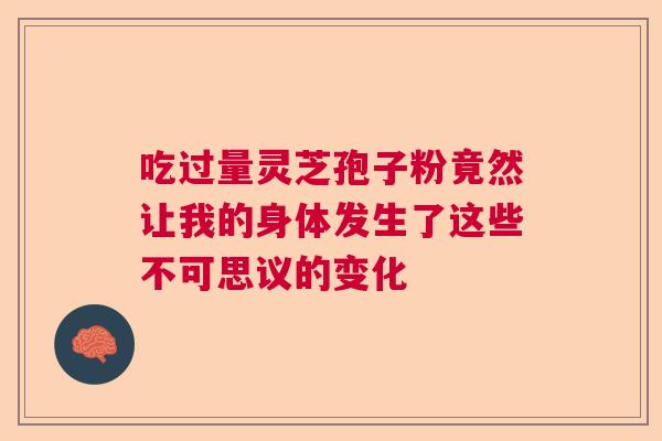 吃过量灵芝孢子粉竟然让我的身体发生了这些不可思议的变化