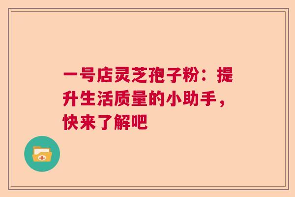 一号店灵芝孢子粉：提升生活质量的小助手，快来了解吧