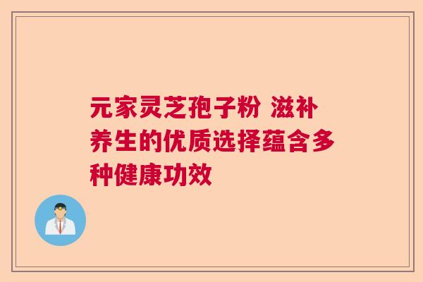 元家灵芝孢子粉 滋补养生的优质选择蕴含多种健康功效