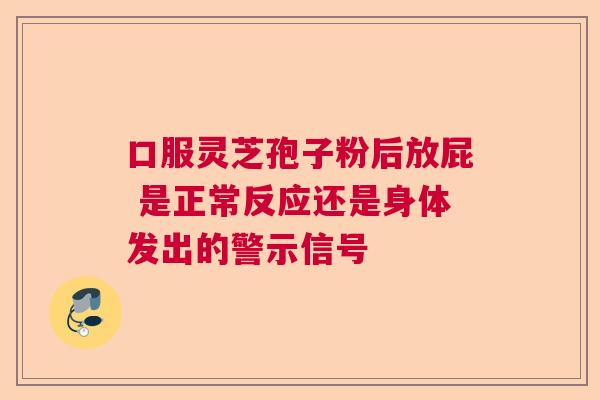 口服灵芝孢子粉后放屁 是正常反应还是身体发出的警示信号