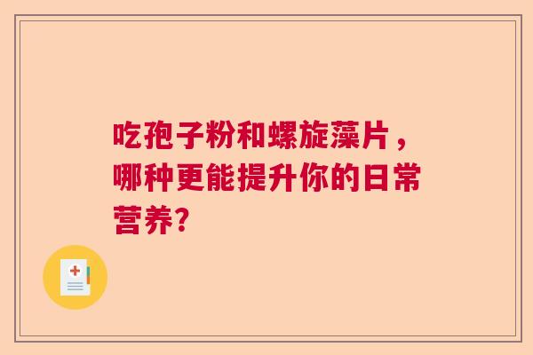 吃孢子粉和螺旋藻片，哪种更能提升你的日常营养？
