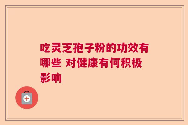 吃灵芝孢子粉的功效有哪些 对健康有何积极影响
