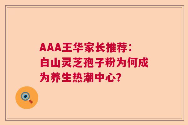 AAA王华家长推荐：白山灵芝孢子粉为何成为养生热潮中心？