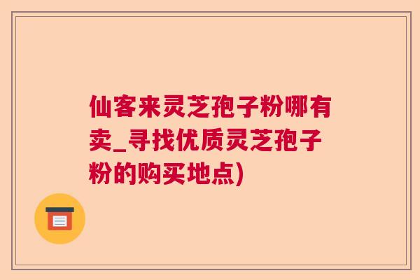 仙客来灵芝孢子粉哪有卖_寻找优质灵芝孢子粉的购买地点)