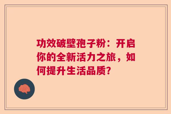 功效破壁孢子粉：开启你的全新活力之旅，如何提升生活品质？