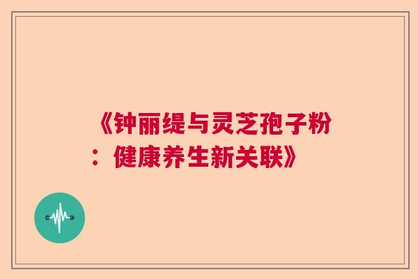 《钟丽缇与灵芝孢子粉：健康养生新关联》