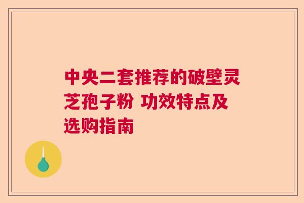 中央二套推荐的破壁灵芝孢子粉 功效特点及选购指南