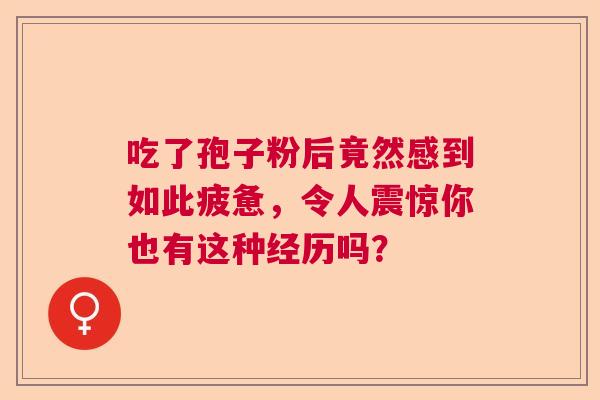 吃了孢子粉后竟然感到如此疲惫，令人震惊你也有这种经历吗？