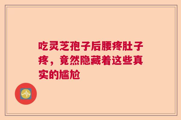 吃灵芝孢子后腰疼肚子疼，竟然隐藏着这些真实的尴尬