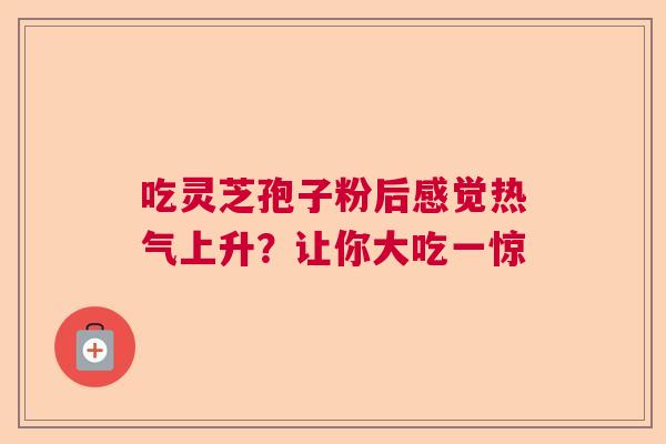 吃灵芝孢子粉后感觉热气上升？让你大吃一惊