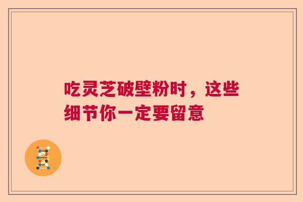 吃灵芝破壁粉时，这些细节你一定要留意