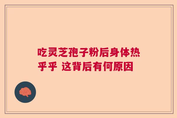 吃灵芝孢子粉后身体热乎乎 这背后有何原因