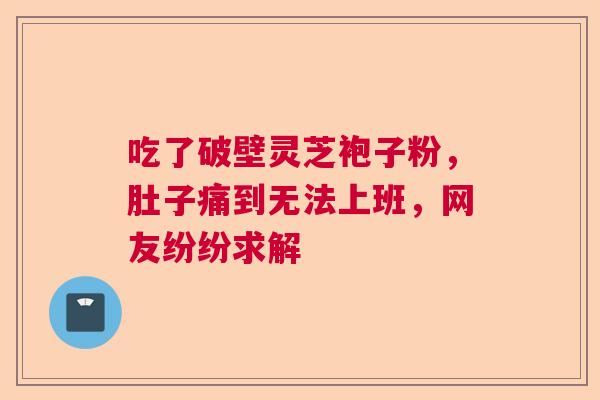 吃了破壁灵芝袍子粉，肚子痛到无法上班，网友纷纷求解