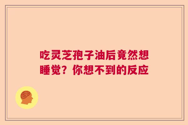 吃灵芝孢子油后竟然想睡觉？你想不到的反应