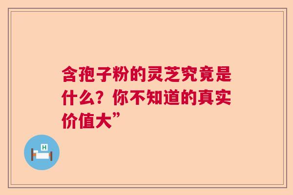 含孢子粉的灵芝究竟是什么？你不知道的真实价值大”