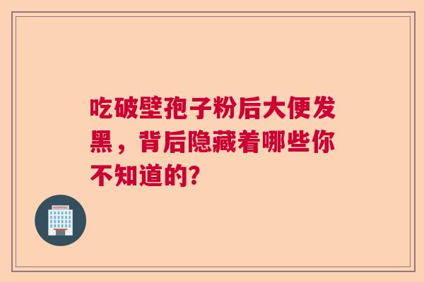 吃破壁孢子粉后大便发黑，背后隐藏着哪些你不知道的？