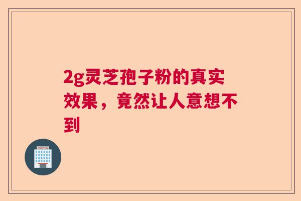 2g灵芝孢子粉的真实效果，竟然让人意想不到