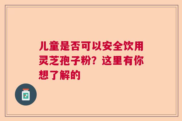 儿童是否可以安全饮用灵芝孢子粉？这里有你想了解的