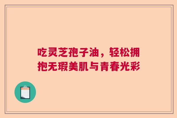 吃灵芝孢子油，轻松拥抱无瑕美肌与青春光彩