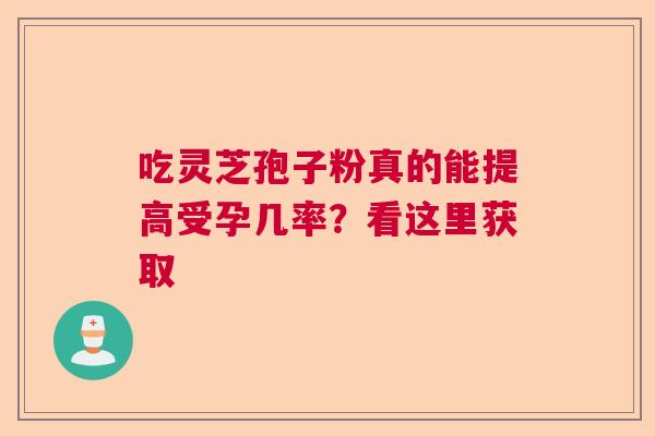 吃灵芝孢子粉真的能提高受孕几率？看这里获取