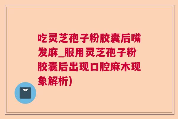 吃灵芝孢子粉胶囊后嘴发麻_服用灵芝孢子粉胶囊后出现口腔麻木现象解析)